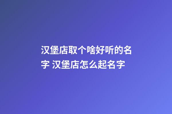 汉堡店取个啥好听的名字 汉堡店怎么起名字-第1张-店铺起名-玄机派